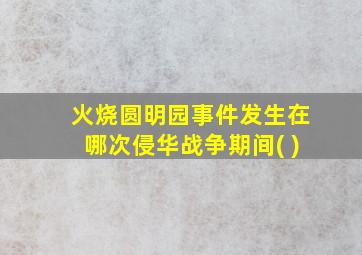 火烧圆明园事件发生在哪次侵华战争期间( )